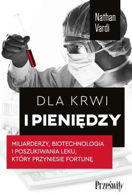 Dla krwi i pieniędzy. Miliarderzy, biotechnologia i poszukiwania leku, który przyniesie fortunę. Autor: Vardi Nathan. SmakLiter.pl Okładka książki Dla krwi i pieniędzy. Miliarderzy, biotechnologia i poszukiwania leku, który przyniesie fortunę