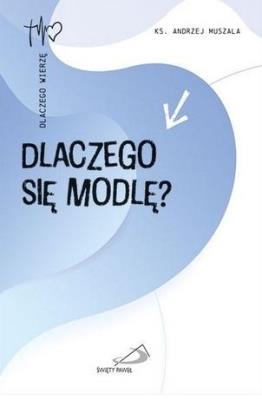 Dlaczego się modlę?. Autor: Andrzej Muszala. SmakLiter.pl Okładka książki Dlaczego się modlę?