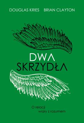 Dwa skrzydła. O relacji wiary z rozumem. Autor: Brian B. Clayton, Douglas Lee Kries. SmakLiter.pl Okładka książki Dwa skrzydła. O relacji wiary z rozumem