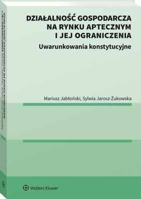 Okładka książki Działalność gospodarcza na rynku aptecznym i jej ograniczenia. Uwarunkowania konstytucyjne.