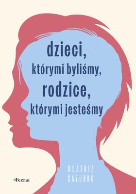 Dzieci, którymi byliśmy, rodzice, którymi jesteśmy. Autor: Cazurro Beatriz. SmakLiter.pl Okładka książki Dzieci, którymi byliśmy, rodzice, którymi jesteśmy