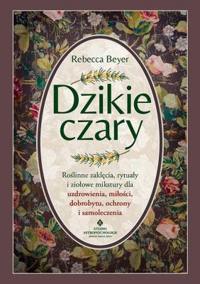 Okładka książki Dzikie czary. Roślinne zaklęcia, rytuały i ziołowe mikstury dla uzdrowienia, miłości, dobrobytu, ochrony i samoleczenia