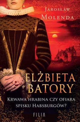Elżbieta Batory. Krwawa hrabina czy ofiara spisku Habsburgów?. Autor: Jarosław Molenda. SmakLiter.pl Okładka książki Elżbieta Batory. Krwawa hrabina czy ofiara spisku Habsburgów?