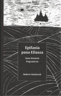 Epifania pana Eliasza. Inne historie Pogranicza. Autor: Gmiterek Robert. SmakLiter.pl Okładka książki Epifania pana Eliasza. Inne historie Pogranicza