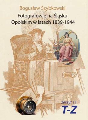 Fotografowie na Śląsku Opolskim.. Zeszyt 11 T-Z. Autor: Szybkowski Bogusław. SmakLiter.pl Okładka książki Fotografowie na Śląsku Opolskim.. Zeszyt 11 T-Z