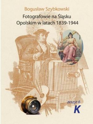 Fotografowie na Śląsku Opolskim. Zeszyt 6K. Autor: Szybkowski Bogusław. SmakLiter.pl Okładka książki Fotografowie na Śląsku Opolskim. Zeszyt 6K