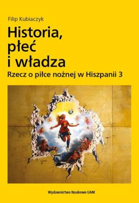 Okładka książki Historia, płeć i władza. Rzecz o piłce nożnej w Hiszpanii 3