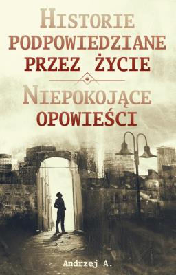 Historie podpowiedziane przez życie ORAZ Niepokojące opowieści. Autor: A. Andrzej. SmakLiter.pl Okładka książki Historie podpowiedziane przez życie ORAZ Niepokojące opowieści