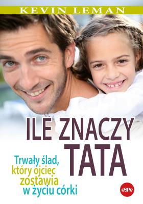 Ile znaczy tata. Trwały ślad, który ojciec zostawia w życiu córki. Autor: Kevin Leman. SmakLiter.pl Okładka książki Ile znaczy tata. Trwały ślad, który ojciec zostawia w życiu córki