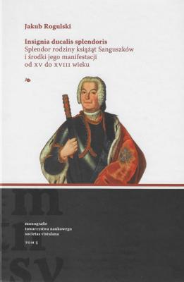 Insignia ducalis splendoris. Splendor rodziny książąt Sanguszków i środki jego manifestacji od XV do. Autor: Rogulski Jakub. SmakLiter.pl Okładka książki Insignia ducalis splendoris. Splendor rodziny książąt Sanguszków i środki jego manifestacji od XV do