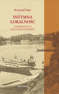 Intymna lokalność O prywatnych ojczyznach pisarzy. Autor: Zajas Krzysztof. SmakLiter.pl Okładka książki Intymna lokalność O prywatnych ojczyznach pisarzy