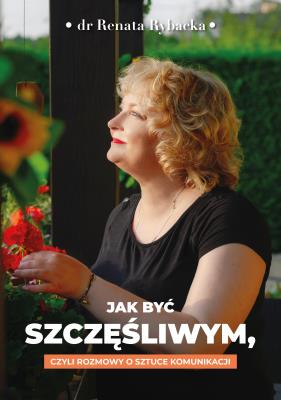 Jak być szczęśliwym, czyli rozmowy o sztuce komunikacji. Autor: Renata Rybacka. SmakLiter.pl Okładka książki Jak być szczęśliwym, czyli rozmowy o sztuce komunikacji