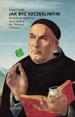 Jak być szczęśliwym. Recepta na spełnione życie według św. Tomasza z Akwinu. Autor: Matt Fradd. SmakLiter.pl Okładka książki Jak być szczęśliwym. Recepta na spełnione życie według św. Tomasza z Akwinu