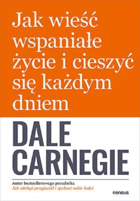 Jak wieść wspaniałe życie i cieszyć się każdym dniem. Autor: Dale Carnegie. SmakLiter.pl Okładka książki Jak wieść wspaniałe życie i cieszyć się każdym dniem