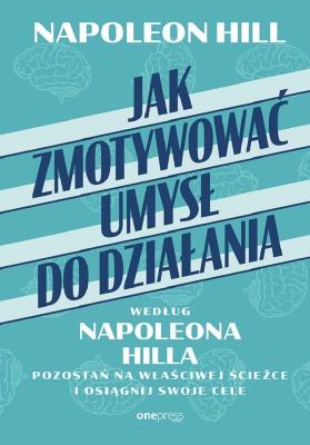 Okładka książki Jak zmotywować umysł do działania według Napoleona Hilla. Pozostań na właściwej ścieżce i osiągnij swoje cele