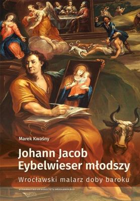 Johann Jacob Eybelwieser młodszy Wrocł malarz doby baroku. Autor: Marek Kwaśny. SmakLiter.pl Okładka książki Johann Jacob Eybelwieser młodszy Wrocł malarz doby baroku
