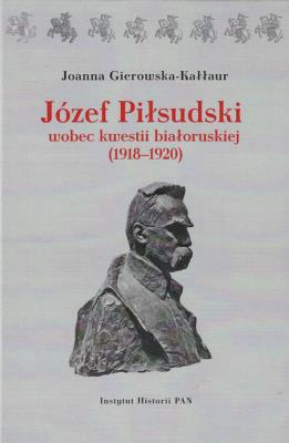 Józef Piłsudski wobec kwestii białoruskiej (1918-1920). Autor: Gierowska-Kałłur Joanna. SmakLiter.pl Okładka książki Józef Piłsudski wobec kwestii białoruskiej (1918-1920)