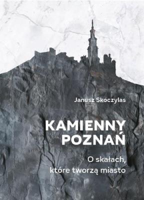 Kamienny Poznań. O skałach, które tworzą miasto. Autor: Skoczylas Janusz. SmakLiter.pl Okładka książki Kamienny Poznań. O skałach, które tworzą miasto