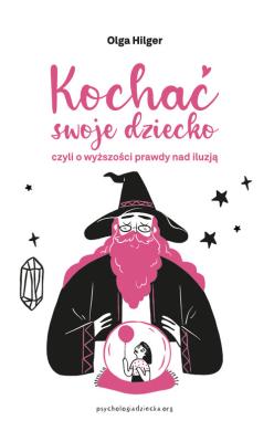 Kochać swoje dziecko, czyli o wyższości prawdy nad iluzją. Autor: Hilger Olga. SmakLiter.pl Okładka książki Kochać swoje dziecko, czyli o wyższości prawdy nad iluzją