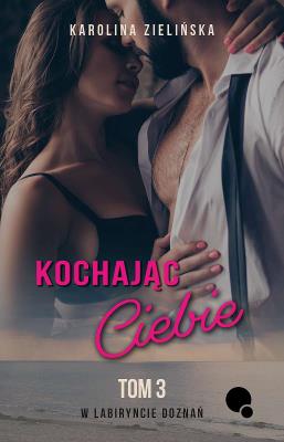 Kochając Ciebie. W labiryncie doznań. Tom 3. Autor: Karolina Zielińska. SmakLiter.pl Okładka książki Kochając Ciebie. W labiryncie doznań. Tom 3