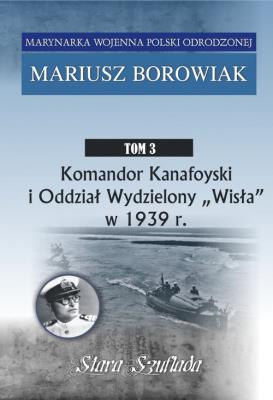 Komandor Kanafoyski I Oddział Wydzielony Wisła w 1939 r.. Autor: Borowiak Mariusz. SmakLiter.pl Okładka książki Komandor Kanafoyski I Oddział Wydzielony Wisła w 1939 r.
