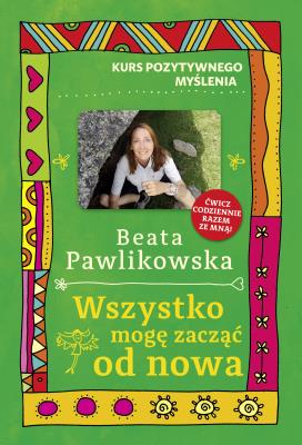 Kurs pozytywnego myślenia. Wszystko mogę zacząć... Autor: Beata Pawlikowska. SmakLiter.pl Okładka książki Kurs pozytywnego myślenia. Wszystko mogę zacząć..