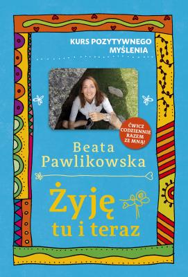 Kurs pozytywnego myślenia. Żyję tu i teraz. Autor: Beata Pawlikowska. SmakLiter.pl Okładka książki Kurs pozytywnego myślenia. Żyję tu i teraz