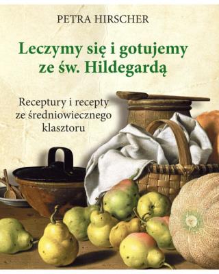 Leczymy się i gotujemy ze św. Hildegardą. Receptury i recepty ze średniowiecznego klasztoru. Autor: Petra Hirscher. SmakLiter.pl Okładka książki Leczymy się i gotujemy ze św. Hildegardą. Receptury i recepty ze średniowiecznego klasztoru