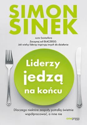 Okładka książki Liderzy jedzą na końcu. Dlaczego niektóre zespoły potrafią świetnie współpracować, a inne nie