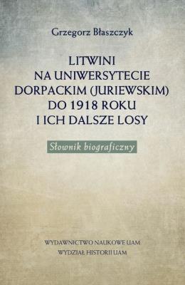 Litwini na Uniwersytecie Dorpackim (Juriewskim) do 1918 roku i ich dalsze losy. Autor: Błaszczyk Grzegorz. SmakLiter.pl Okładka książki Litwini na Uniwersytecie Dorpackim (Juriewskim) do 1918 roku i ich dalsze losy