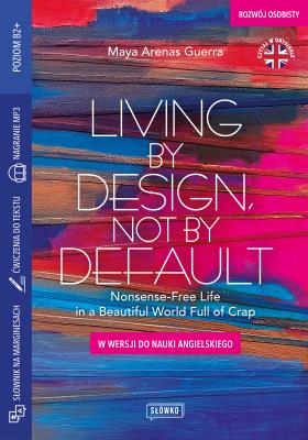 Living by Design, Not by Default Nonsense-Free Life in a Beautiful World Full of Crap. W wersji do nauki angielskiego. Autor: Maya Arenas Guerra. SmakLiter.pl Okładka książki Living by Design, Not by Default Nonsense-Free Life in a Beautiful World Full of Crap. W wersji do nauki angielskiego