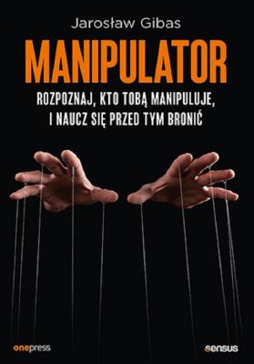 Manipulator. Rozpoznaj, kto Tobą manipuluje, i naucz się przed tym bronić. Autor: Jarosław Gibas. SmakLiter.pl Okładka książki Manipulator. Rozpoznaj, kto Tobą manipuluje, i naucz się przed tym bronić