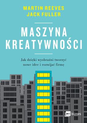 Maszyna kreatywności. Jak dzięki wyobraźni tworzyć nowe idee i rozwijać firmę. Autor: Reeves Martin, Fuller Jack. SmakLiter.pl Okładka książki Maszyna kreatywności. Jak dzięki wyobraźni tworzyć nowe idee i rozwijać firmę