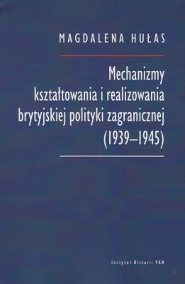 Mechanizmy kształtowania i realizowania brytyjskiej polityki zagranicznej (1939-1945). Autor: Hułas Magdalena. SmakLiter.pl Okładka książki Mechanizmy kształtowania i realizowania brytyjskiej polityki zagranicznej (1939-1945)