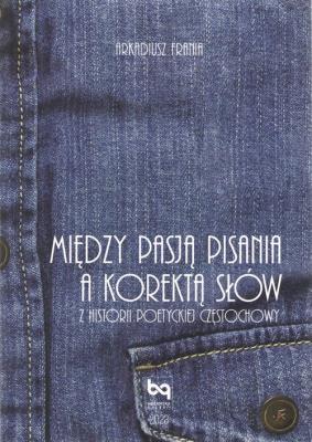 Między pasją pisania a korektą słów. Z historii poetyckiej Częstochowy. Autor: Arkadiusz Frania. SmakLiter.pl Okładka książki Między pasją pisania a korektą słów. Z historii poetyckiej Częstochowy