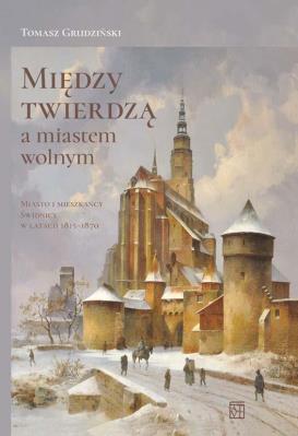 Okładka książki Między twierdzą a miastem wolnym. Miasto i mieszkańcy Świdnicy w latach 1815-1870