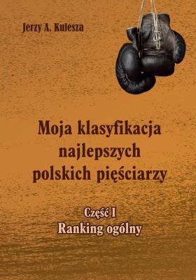 Moja klasyfikacja najlepszych polskich pięściarzy - cz. 1 ranking ogólny. Autor: Kulesza Jerzy. SmakLiter.pl Okładka książki Moja klasyfikacja najlepszych polskich pięściarzy - cz. 1 ranking ogólny
