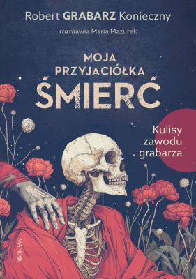 Moja przyjaciółka śmierć. Kulisy zawodu grabarza. Autor: Robert 'Grabarz' Konieczny, Mazurek Maria. SmakLiter.pl Okładka książki Moja przyjaciółka śmierć. Kulisy zawodu grabarza