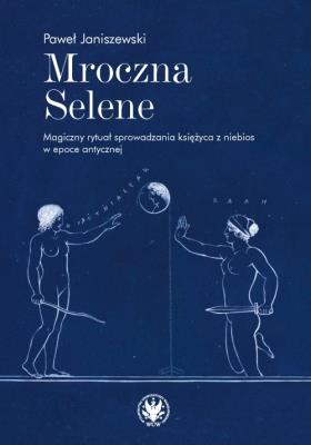 Mroczna Selene. Magiczny rytuał sprowadzania księżyca z niebios w epoce antycznej. Autor: Janiszewski Paweł. SmakLiter.pl Okładka książki Mroczna Selene. Magiczny rytuał sprowadzania księżyca z niebios w epoce antycznej