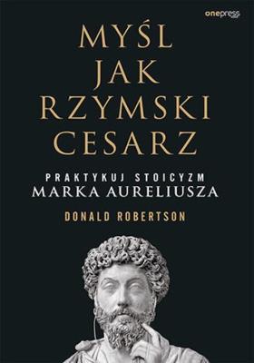 Myśl jak rzymski cesarz. Praktykuj stoicyzm Marka Aureliusza. Autor: Robertson Donald. SmakLiter.pl Okładka książki Myśl jak rzymski cesarz. Praktykuj stoicyzm Marka Aureliusza