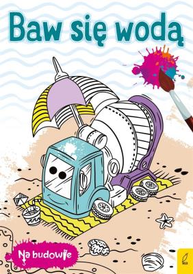 Na budowie. Baw się wodą. Betoniarka. Autor: Opracowanie zbiorowe. SmakLiter.pl Okładka książki Na budowie. Baw się wodą. Betoniarka