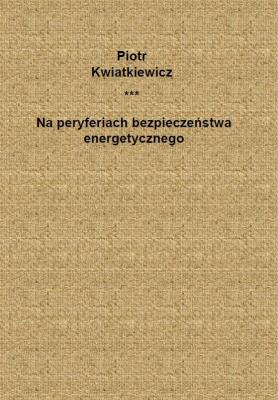 Na peryferiach bezpieczeństwa energetycznego. Autor: Kwiatkiewicz Piotr. SmakLiter.pl Okładka książki Na peryferiach bezpieczeństwa energetycznego