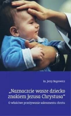 Naznaczcie wasze dziecko znakiem Jezusa Chrystusa. Autor: Bagrowicz Jerzy. SmakLiter.pl Okładka książki Naznaczcie wasze dziecko znakiem Jezusa Chrystusa