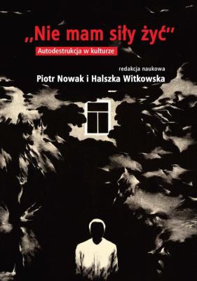 Nie mam siły żyć. Autodestrukcja w kulturze. Autor: Nowak Piotr red., Witkowska Halszka. SmakLiter.pl Okładka książki Nie mam siły żyć. Autodestrukcja w kulturze