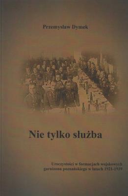 Nie tylko służba. Uroczystości w formacjach wojskowych garnizonu poznańskiego w latach 1921-1939. Autor: Dymek Przemysław. SmakLiter.pl Okładka książki Nie tylko służba. Uroczystości w formacjach wojskowych garnizonu poznańskiego w latach 1921-1939