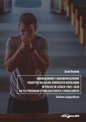 Okładka książki Obowiązkowe i nadobowiązkowe praktyki religijne dorosłych katolików w Polsce w latach 1965-2020 na t