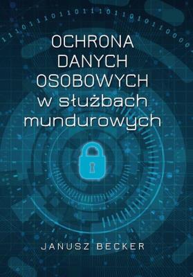 Ochrona danych osobowych w służbach mundurowych. Autor: Janusz Becker. SmakLiter.pl Okładka książki Ochrona danych osobowych w służbach mundurowych