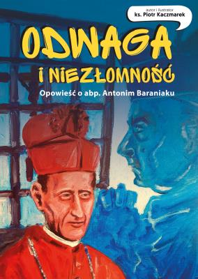 Odwaga  i niezłomność Opowieść o abp.Antonim Baraniaku  komiks. Autor: Kaczmarek Piotr. SmakLiter.pl Okładka książki Odwaga  i niezłomność Opowieść o abp.Antonim Baraniaku  komiks