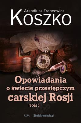 Opowiadania o świecie przestępczym carskiej Rosji Tom 3. Autor: Koszko Arkadiusz Francewicz. SmakLiter.pl Okładka książki Opowiadania o świecie przestępczym carskiej Rosji Tom 3