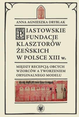 Piastowskie fundacje klasztorów żeńskich w Polsce XIII w. Między recepcją obcych wzorców. Autor: Dryblak Anna Agnieszka. SmakLiter.pl Okładka książki Piastowskie fundacje klasztorów żeńskich w Polsce XIII w. Między recepcją obcych wzorców